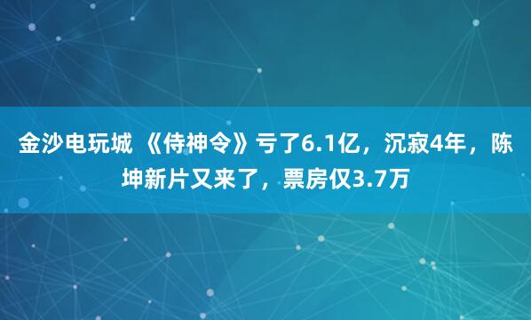 金沙电玩城 《侍神令》亏了6.1亿，沉寂4年，陈坤新片又来了，票房仅3.7万