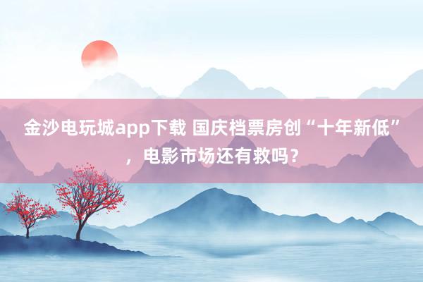 金沙电玩城app下载 国庆档票房创“十年新低”，电影市场还有救吗？
