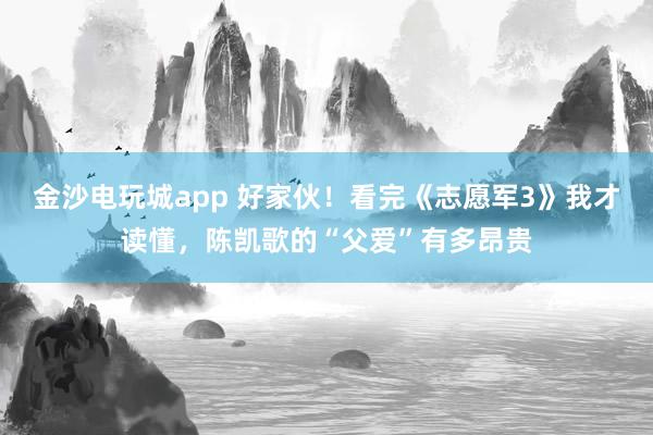 金沙电玩城app 好家伙！看完《志愿军3》我才读懂，陈凯歌的“父爱”有多昂贵