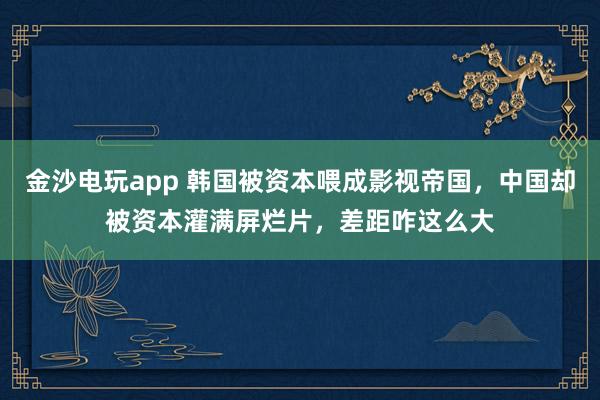 金沙电玩app 韩国被资本喂成影视帝国,中国却被资本灌满屏烂片,差距咋这么大