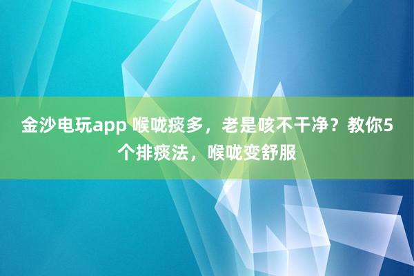 金沙电玩app 喉咙痰多，老是咳不干净？教你5个排痰法，喉咙变舒服