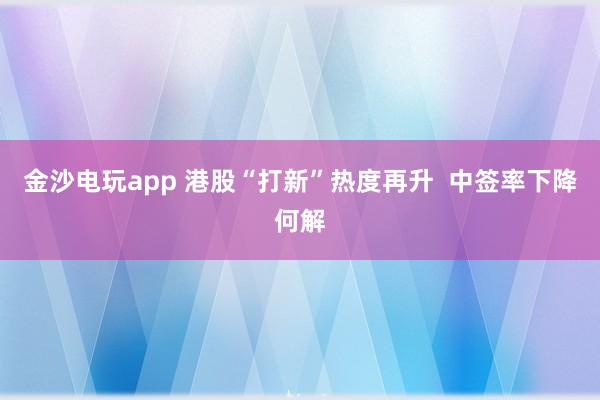 金沙电玩app 港股“打新”热度再升 中签率下降何解