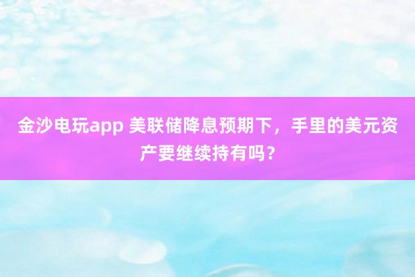 金沙电玩app 美联储降息预期下,手里的美元资产要继续持有吗?