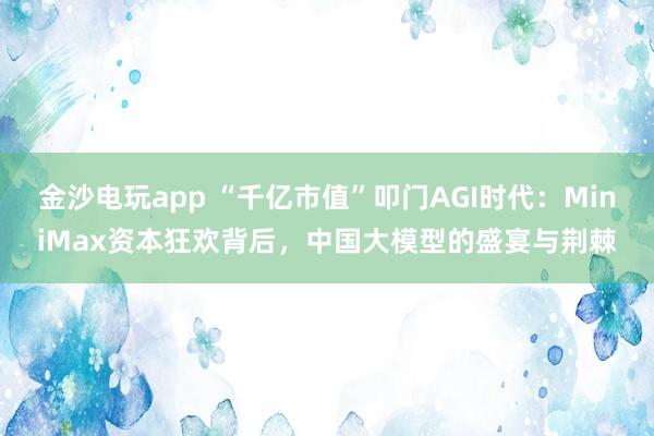 金沙电玩app “千亿市值”叩门AGI时代:MiniMax资本狂欢背后,中国大模型的盛宴与荆棘