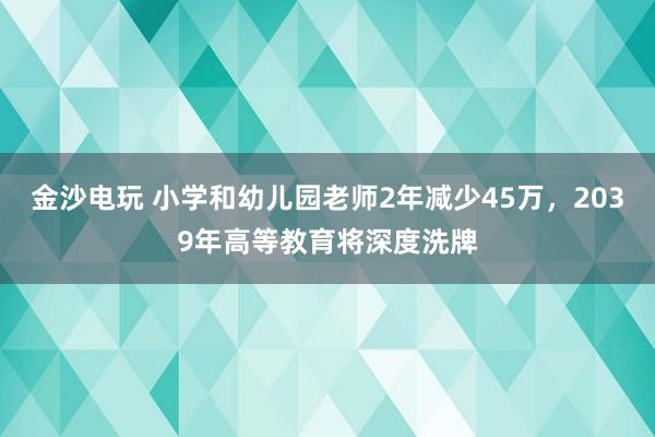 金沙电玩 小学和幼儿园老师2年减少45万，2039年高等教育将深度洗牌