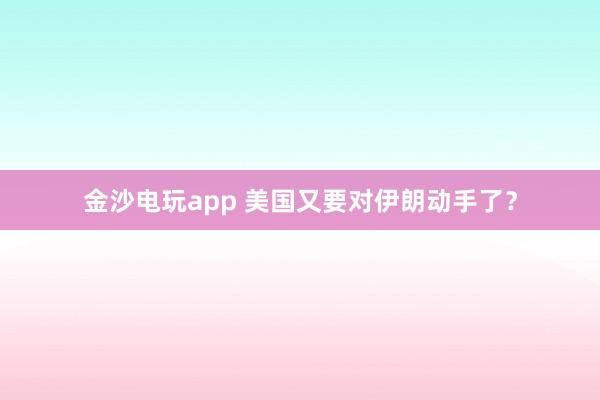 金沙电玩app 美国又要对伊朗动手了？