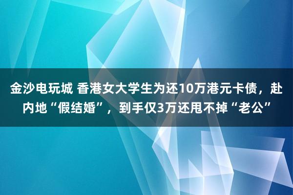 金沙电玩城 香港女大学生为还10万港元卡债，赴内地“假结婚”，到手仅3万还甩不掉“老公”