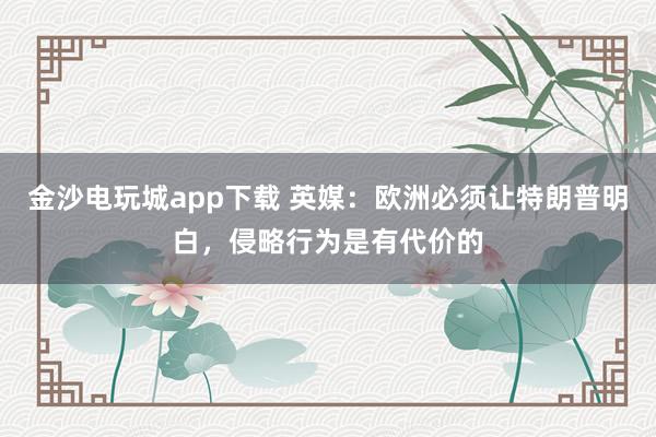 金沙电玩城app下载 英媒:欧洲必须让特朗普明白,侵略行为是有代价的