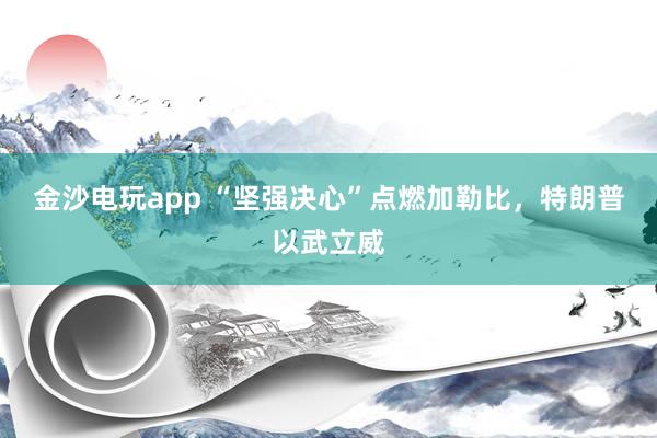 金沙电玩app “坚强决心”点燃加勒比,特朗普以武立威