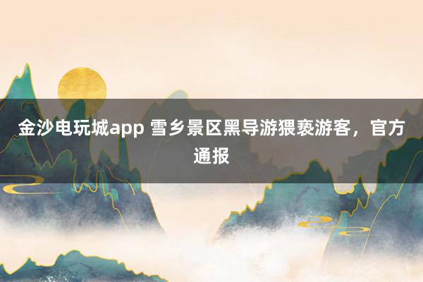 金沙电玩城app 雪乡景区黑导游猥亵游客，官方通报