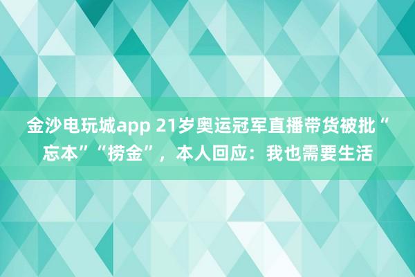 金沙电玩城app 21岁奥运冠军直播带货被批“忘本”“捞金”，本人回应：我也需要生活
