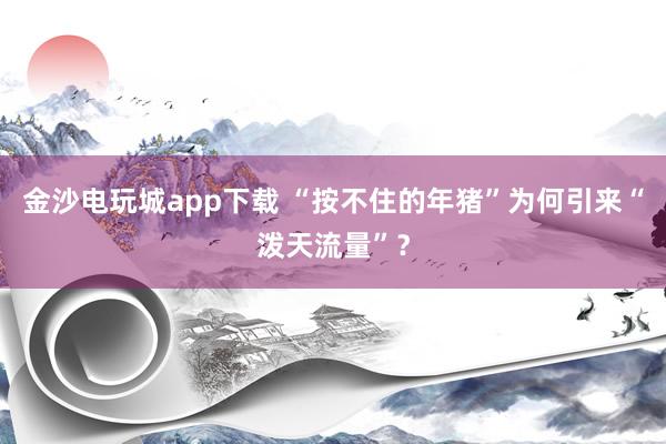 金沙电玩城app下载 “按不住的年猪”为何引来“泼天流量”？