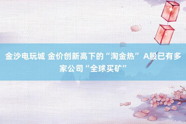 金沙电玩城 金价创新高下的“淘金热” A股已有多家公司“全球买矿”