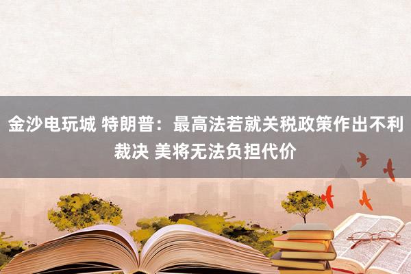 金沙电玩城 特朗普：最高法若就关税政策作出不利裁决 美将无法负担代价