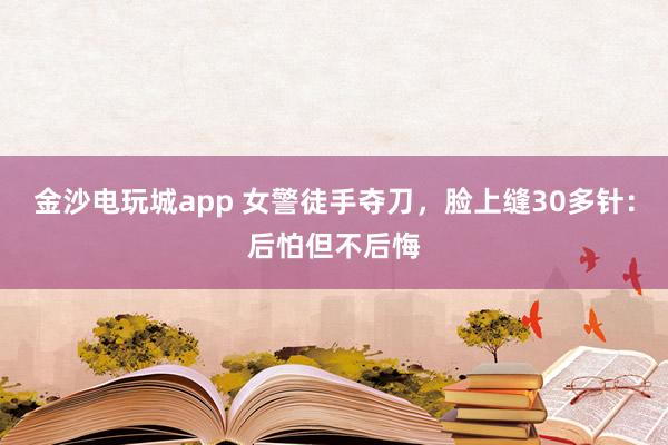 金沙电玩城app 女警徒手夺刀，脸上缝30多针：后怕但不后悔