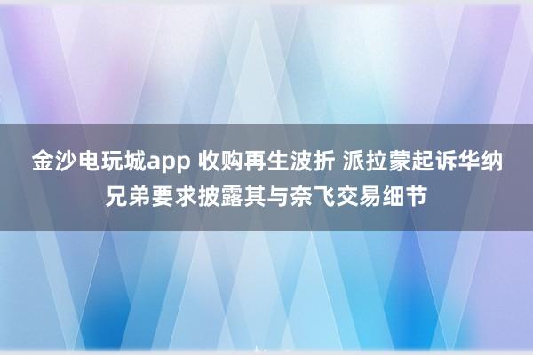 金沙电玩城app 收购再生波折 派拉蒙起诉华纳兄弟要求披露其与奈飞交易细节