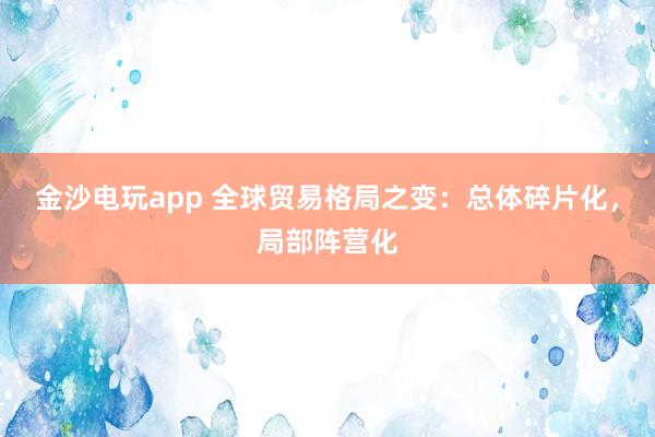 金沙电玩app 全球贸易格局之变：总体碎片化，局部阵营化