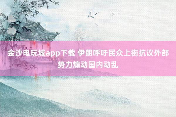 金沙电玩城app下载 伊朗呼吁民众上街抗议外部势力煽动国内动乱