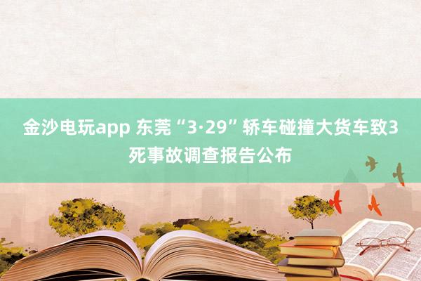 金沙电玩app 东莞“3·29”轿车碰撞大货车致3死事故调查报告公布
