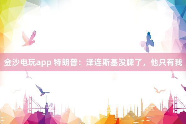 金沙电玩app 特朗普：泽连斯基没牌了，他只有我