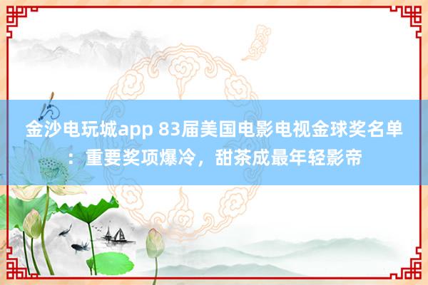 金沙电玩城app 83届美国电影电视金球奖名单：重要奖项爆冷，甜茶成最年轻影帝