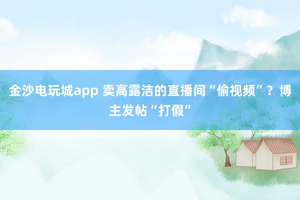 金沙电玩城app 卖高露洁的直播间“偷视频”？博主发帖“打假”
