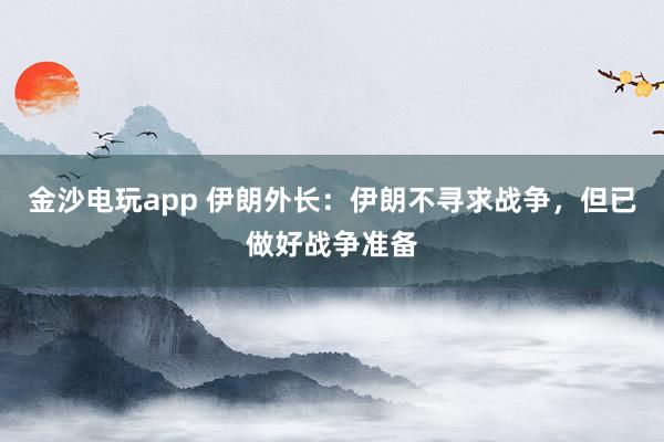 金沙电玩app 伊朗外长：伊朗不寻求战争，但已做好战争准备