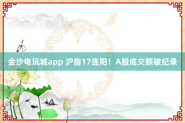 金沙电玩城app 沪指17连阳！A股成交额破纪录