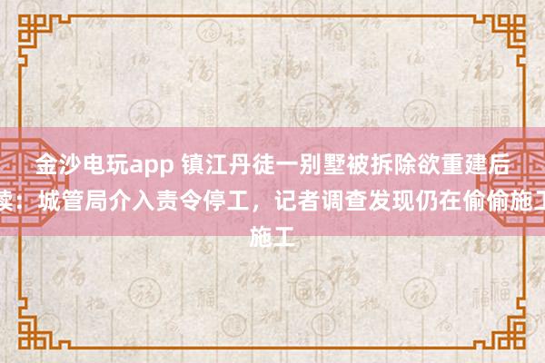 金沙电玩app 镇江丹徒一别墅被拆除欲重建后续：城管局介入责令停工，记者调查发现仍在偷偷施工