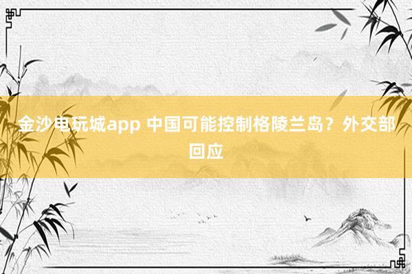 金沙电玩城app 中国可能控制格陵兰岛？外交部回应