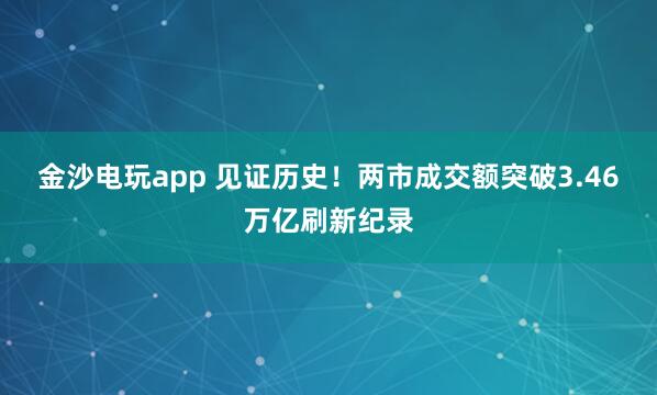金沙电玩app 见证历史！两市成交额突破3.46万亿刷新纪录