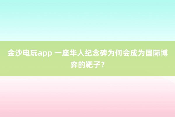 金沙电玩app 一座华人纪念碑为何会成为国际博弈的靶子？