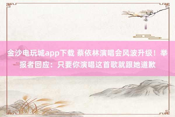 金沙电玩城app下载 蔡依林演唱会风波升级！举报者回应：只要你演唱这首歌就跟她道歉