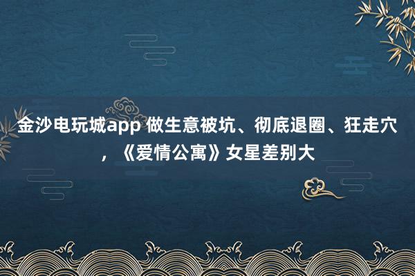金沙电玩城app 做生意被坑、彻底退圈、狂走穴，《爱情公寓》女星差别大