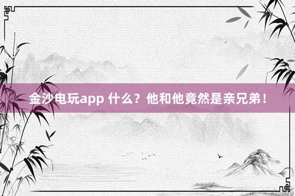 金沙电玩app 什么？他和他竟然是亲兄弟！