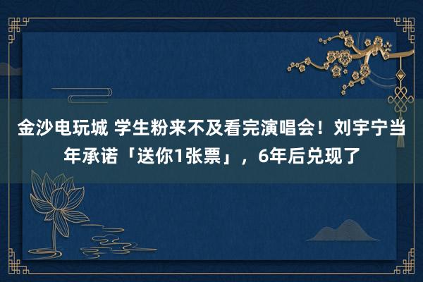 金沙电玩城 学生粉来不及看完演唱会！刘宇宁当年承诺「送你1张票」，6年后兑现了