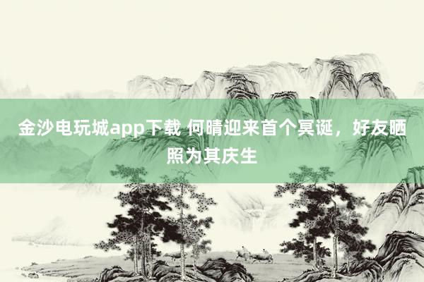金沙电玩城app下载 何晴迎来首个冥诞，好友晒照为其庆生