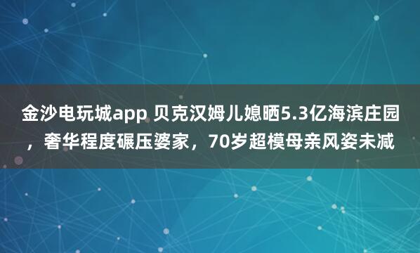 金沙电玩城app 贝克汉姆儿媳晒5.3亿海滨庄园，奢华程度碾压婆家，70岁超模母亲风姿未减