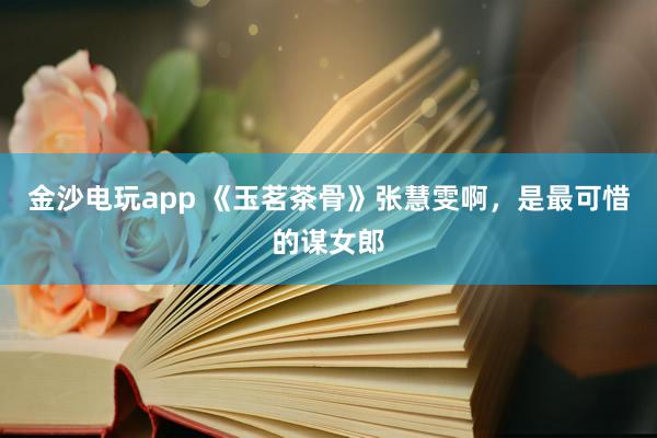 金沙电玩app 《玉茗茶骨》张慧雯啊，是最可惜的谋女郎