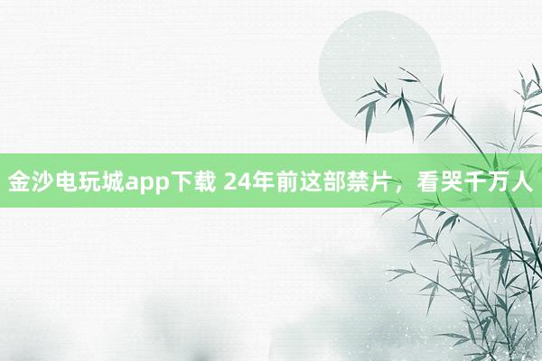 金沙电玩城app下载 24年前这部禁片，看哭千万人