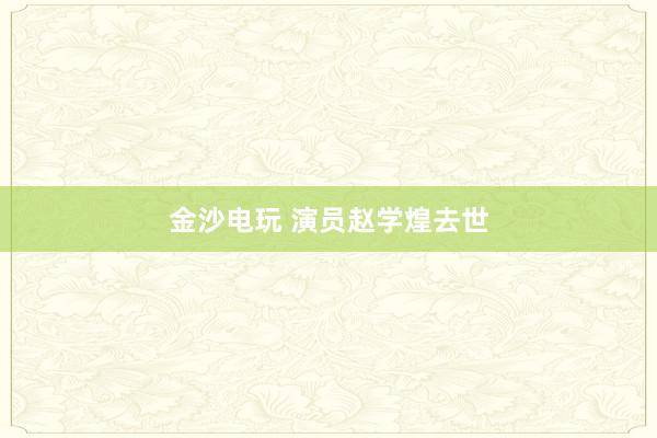 金沙电玩 演员赵学煌去世