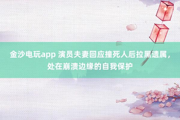 金沙电玩app 演员夫妻回应撞死人后拉黑遗属，处在崩溃边缘的自我保护