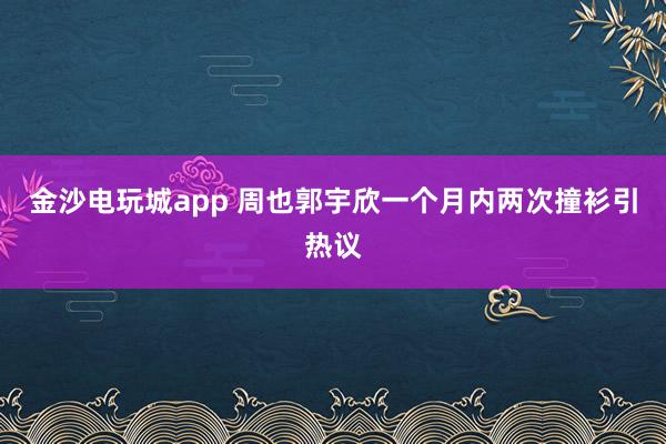 金沙电玩城app 周也郭宇欣一个月内两次撞衫引热议