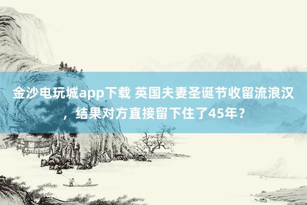 金沙电玩城app下载 英国夫妻圣诞节收留流浪汉，结果对方直接留下住了45年？