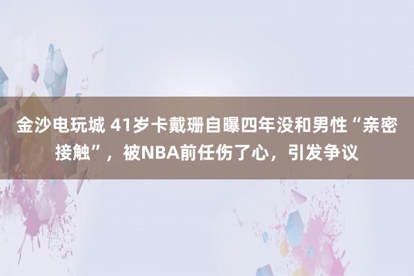 金沙电玩城 41岁卡戴珊自曝四年没和男性“亲密接触”，被NBA前任伤了心，引发争议