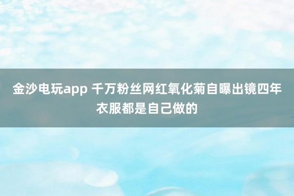 金沙电玩app 千万粉丝网红氧化菊自曝出镜四年衣服都是自己做的