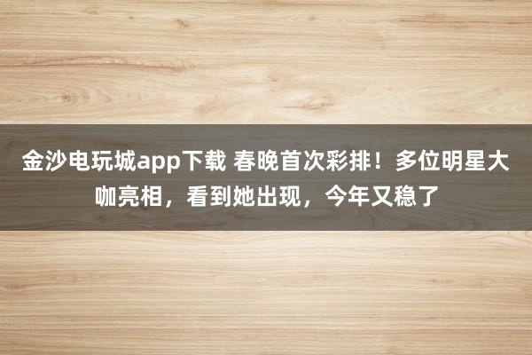 金沙电玩城app下载 春晚首次彩排!多位明星大咖亮相,看到她出现,今年又稳了