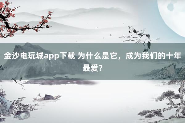 金沙电玩城app下载 为什么是它，成为我们的十年最爱？