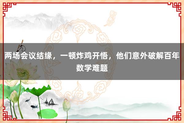 两场会议结缘，一顿炸鸡开悟，他们意外破解百年数学难题
