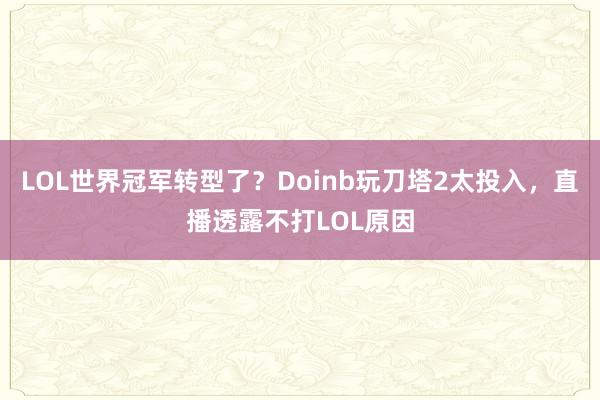 LOL世界冠军转型了？Doinb玩刀塔2太投入，直播透露不打LOL原因